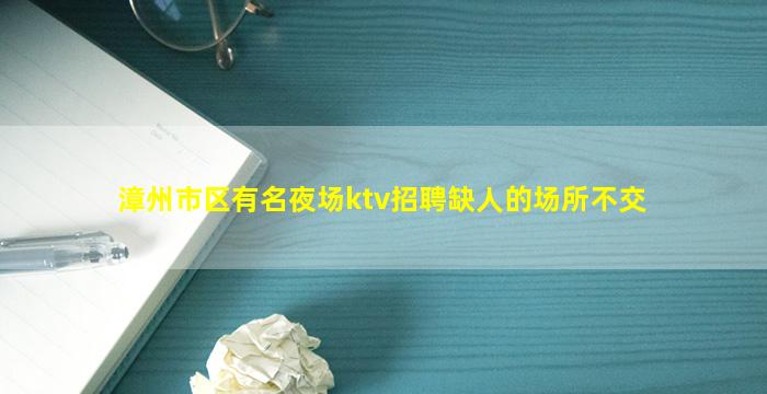 漳州市区有名夜场ktv招聘缺人的场所不交